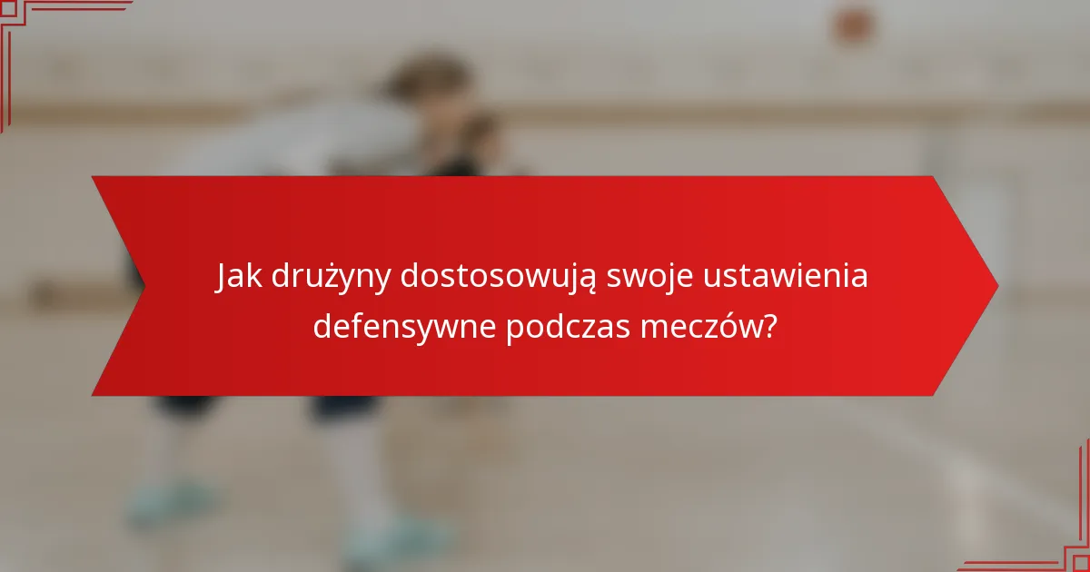 Jak drużyny dostosowują swoje ustawienia defensywne podczas meczów?