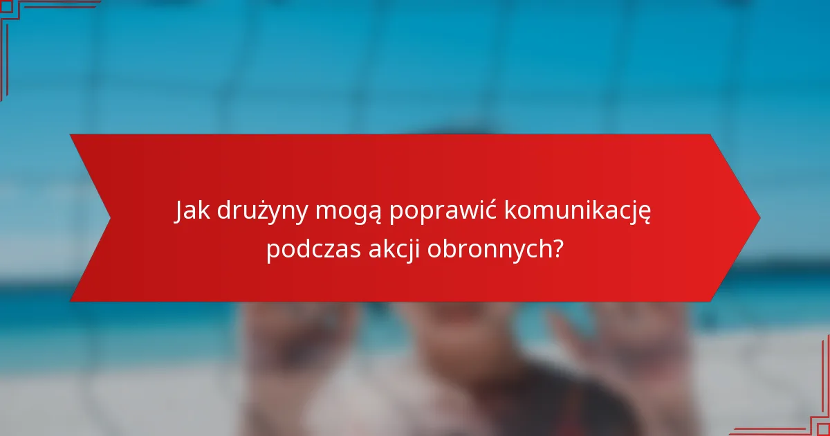 Jak drużyny mogą poprawić komunikację podczas akcji obronnych?