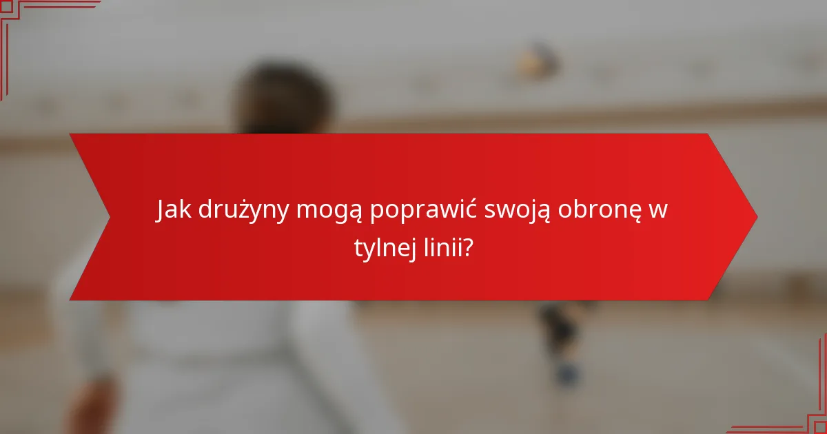 Jak drużyny mogą poprawić swoją obronę w tylnej linii?