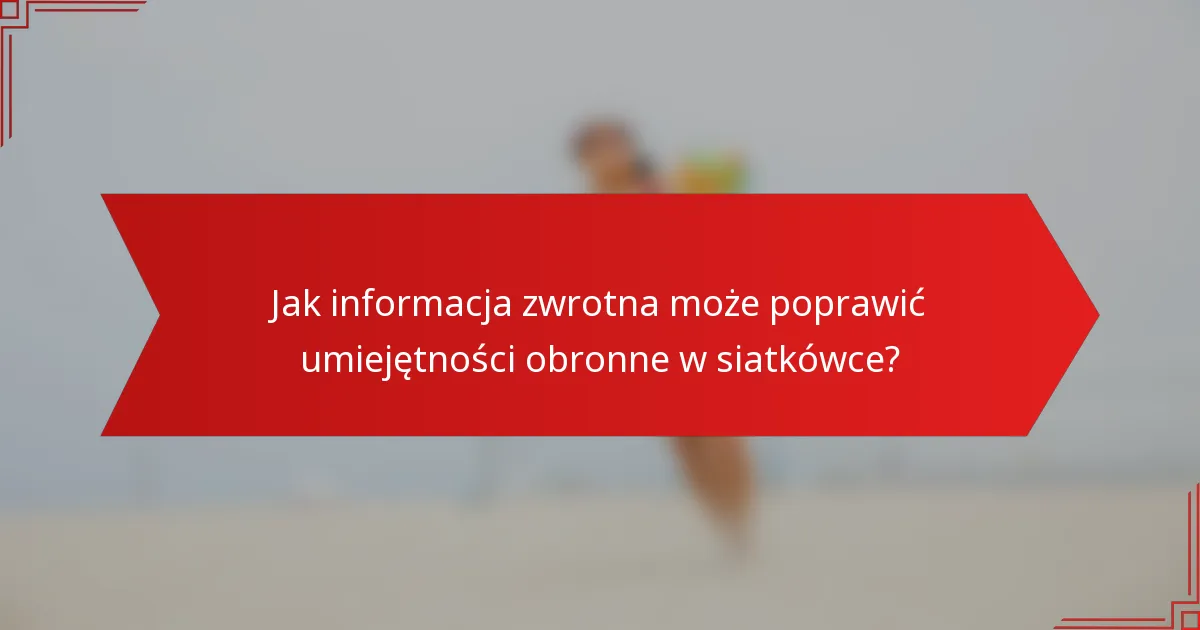 Jak informacja zwrotna może poprawić umiejętności obronne w siatkówce?