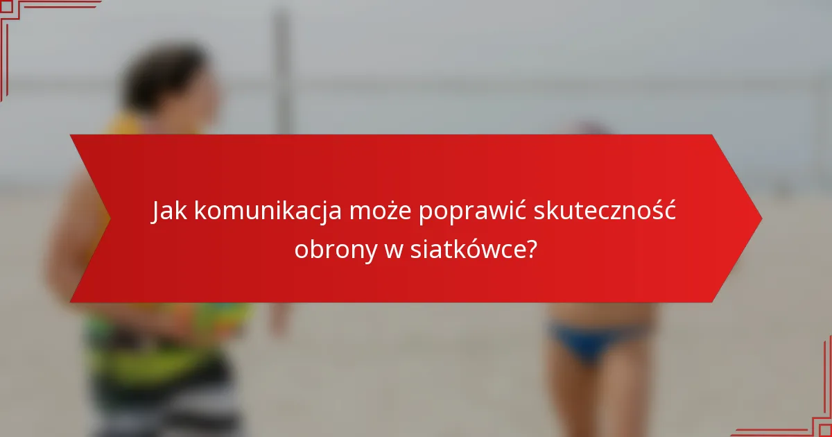 Jak komunikacja może poprawić skuteczność obrony w siatkówce?
