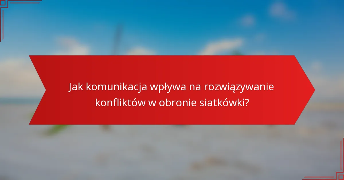 Jak komunikacja wpływa na rozwiązywanie konfliktów w obronie siatkówki?