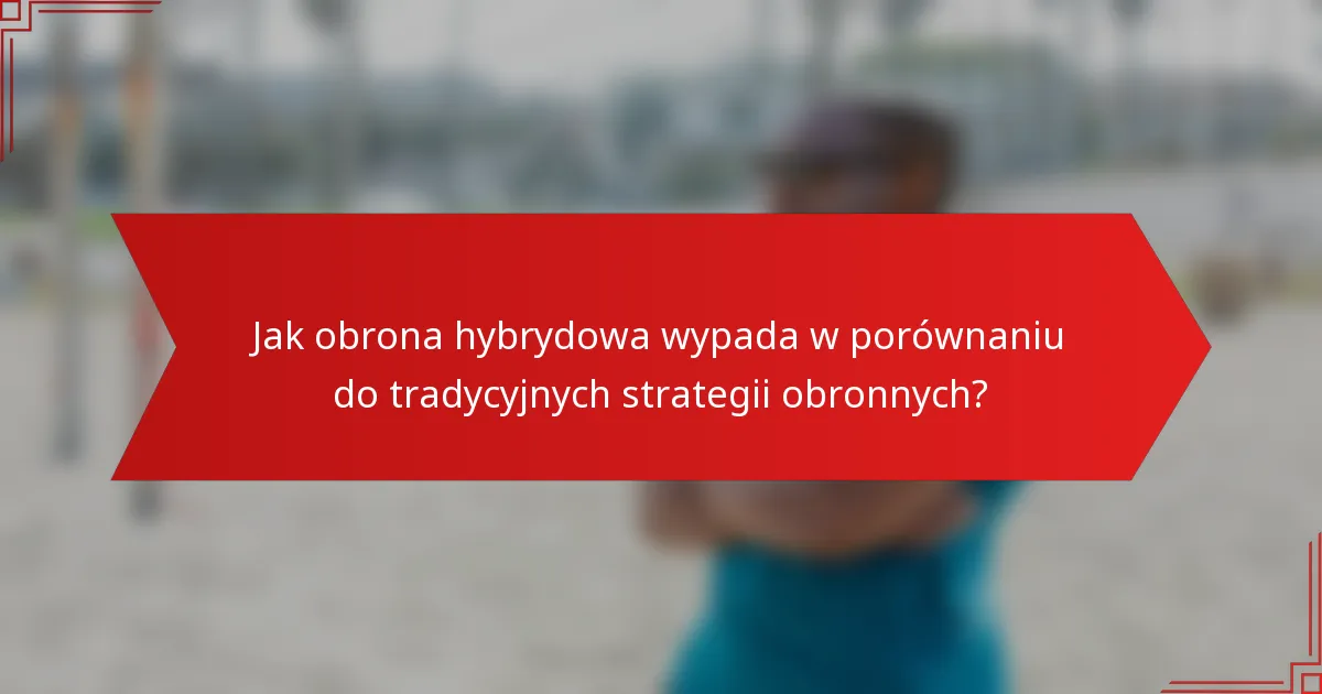 Jak obrona hybrydowa wypada w porównaniu do tradycyjnych strategii obronnych?