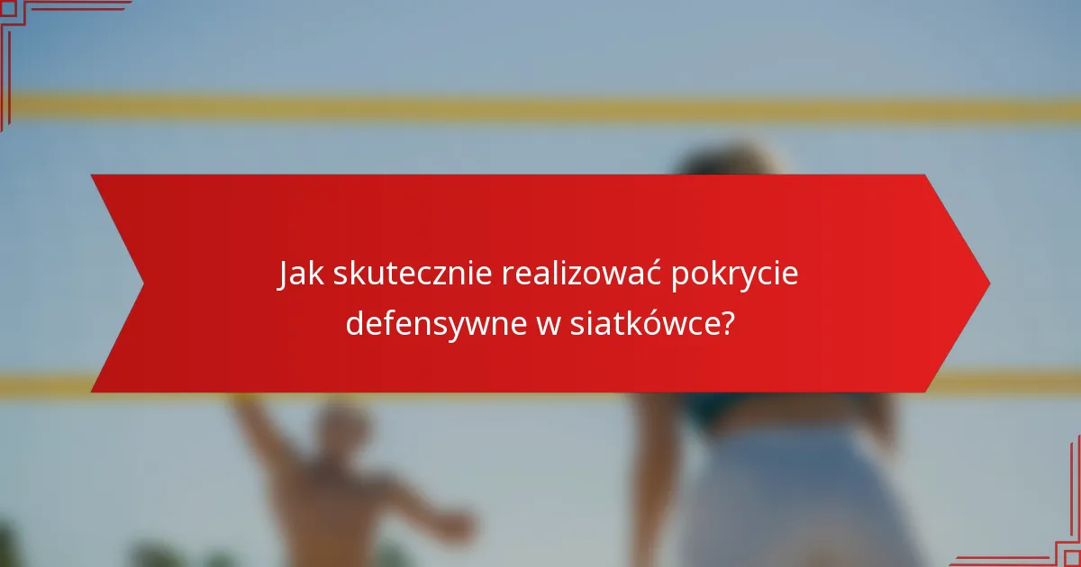 Jak skutecznie realizować pokrycie defensywne w siatkówce?