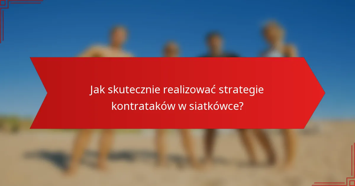 Jak skutecznie realizować strategie kontrataków w siatkówce?