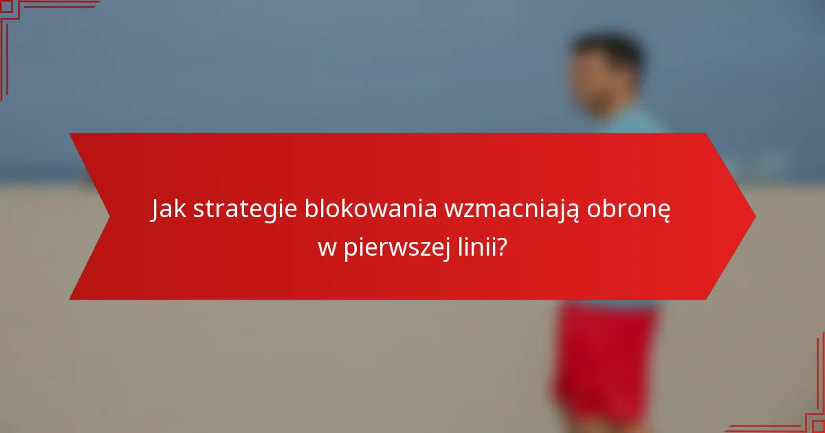 Jak strategie blokowania wzmacniają obronę w pierwszej linii?