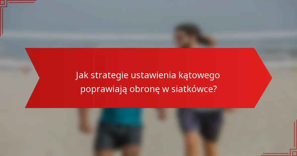 Jak strategie ustawienia kątowego poprawiają obronę w siatkówce?