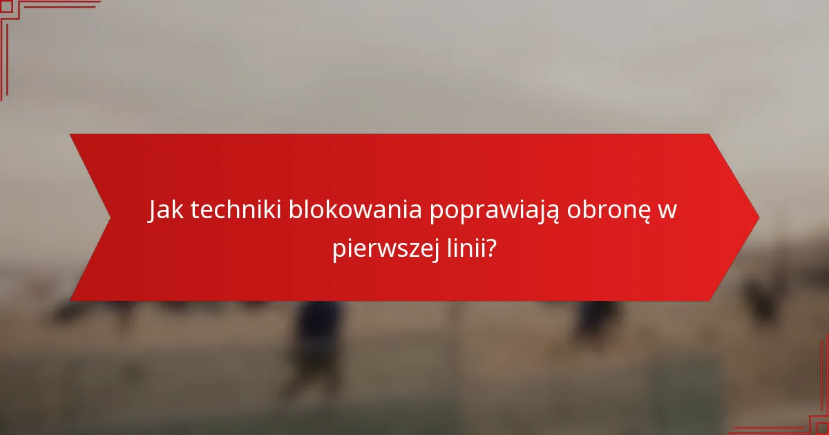 Jak techniki blokowania poprawiają obronę w pierwszej linii?