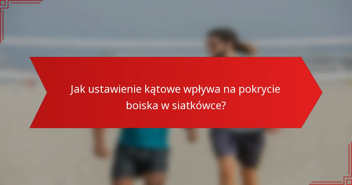 Jak ustawienie kątowe wpływa na pokrycie boiska w siatkówce?