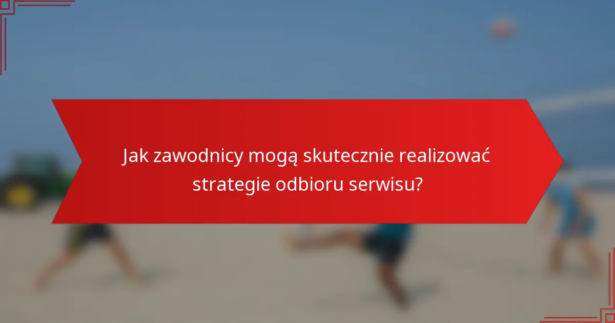 Jak zawodnicy mogą skutecznie realizować strategie odbioru serwisu?