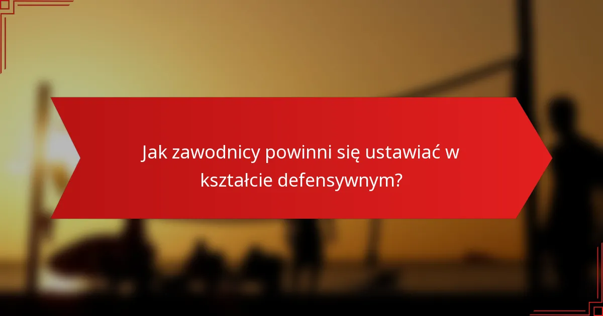 Jak zawodnicy powinni się ustawiać w kształcie defensywnym?