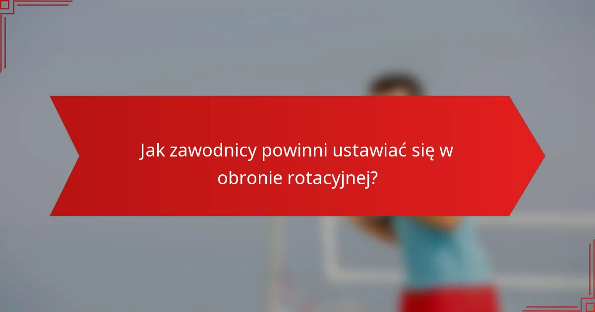 Jak zawodnicy powinni ustawiać się w obronie rotacyjnej?
