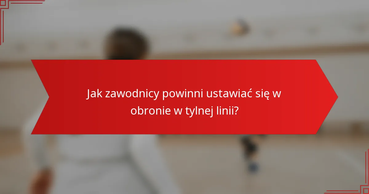 Jak zawodnicy powinni ustawiać się w obronie w tylnej linii?