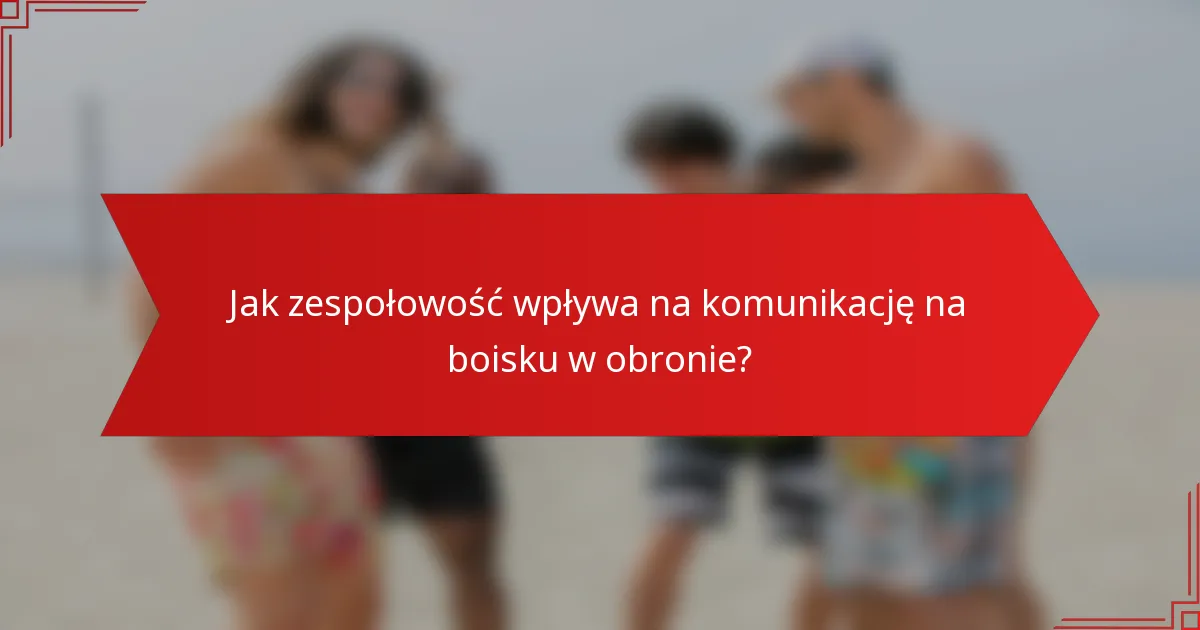 Jak zespołowość wpływa na komunikację na boisku w obronie?