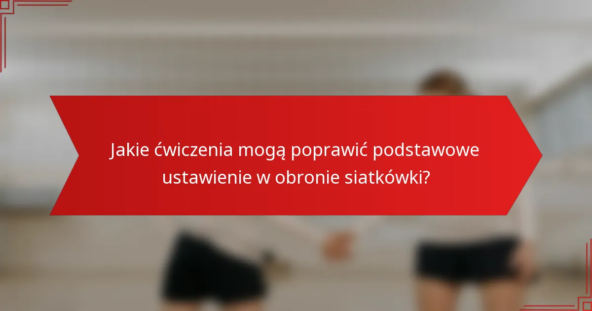 Jakie ćwiczenia mogą poprawić podstawowe ustawienie w obronie siatkówki?