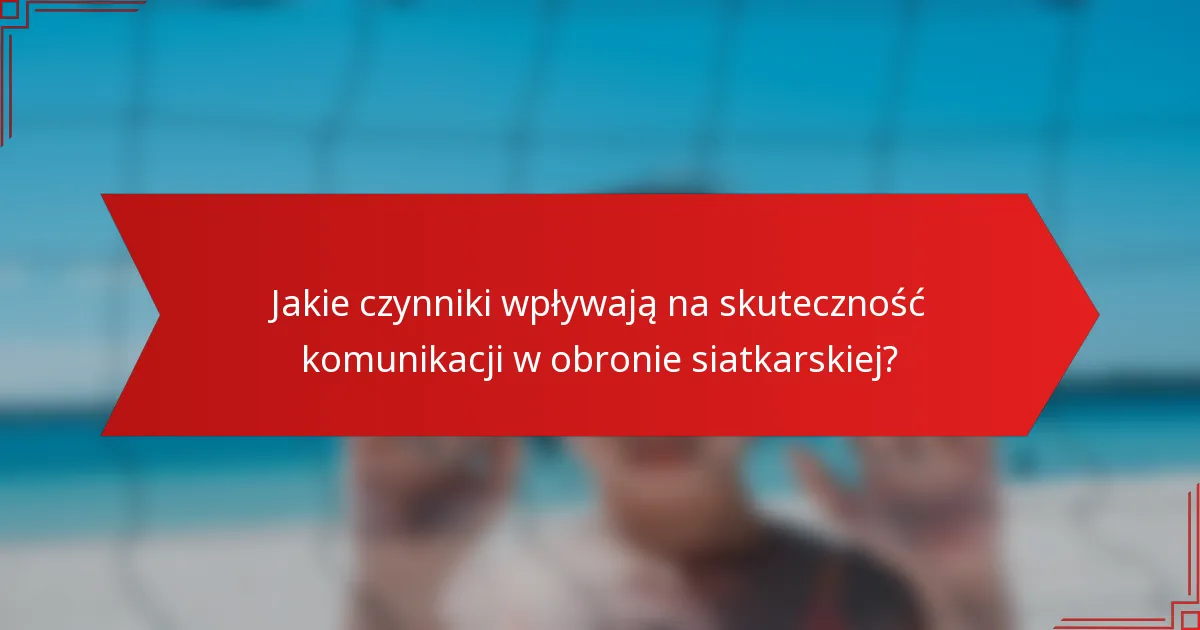 Jakie czynniki wpływają na skuteczność komunikacji w obronie siatkarskiej?