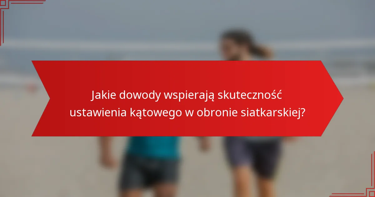 Jakie dowody wspierają skuteczność ustawienia kątowego w obronie siatkarskiej?