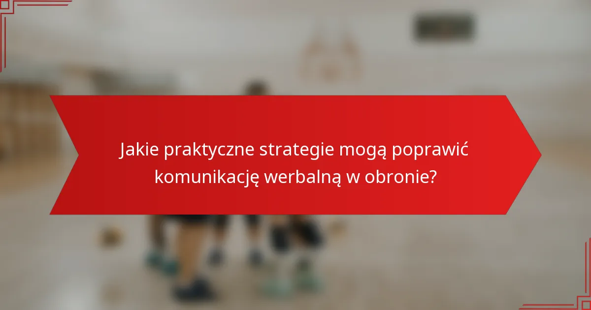 Jakie praktyczne strategie mogą poprawić komunikację werbalną w obronie?