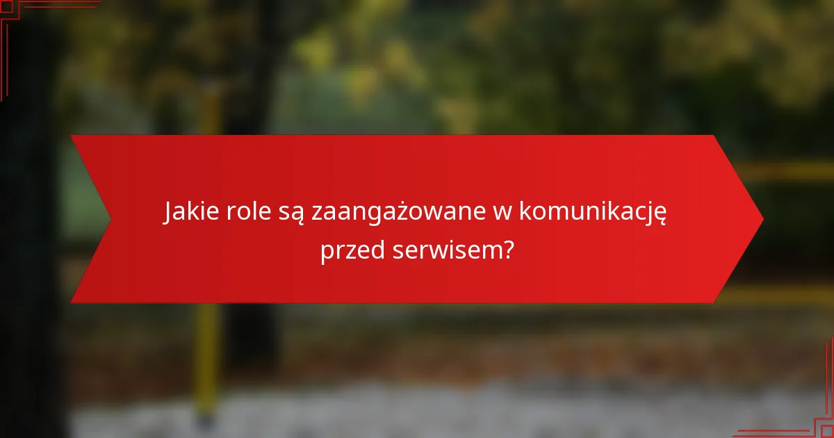 Jakie role są zaangażowane w komunikację przed serwisem?