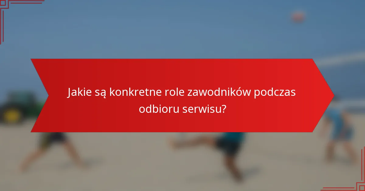 Jakie są konkretne role zawodników podczas odbioru serwisu?
