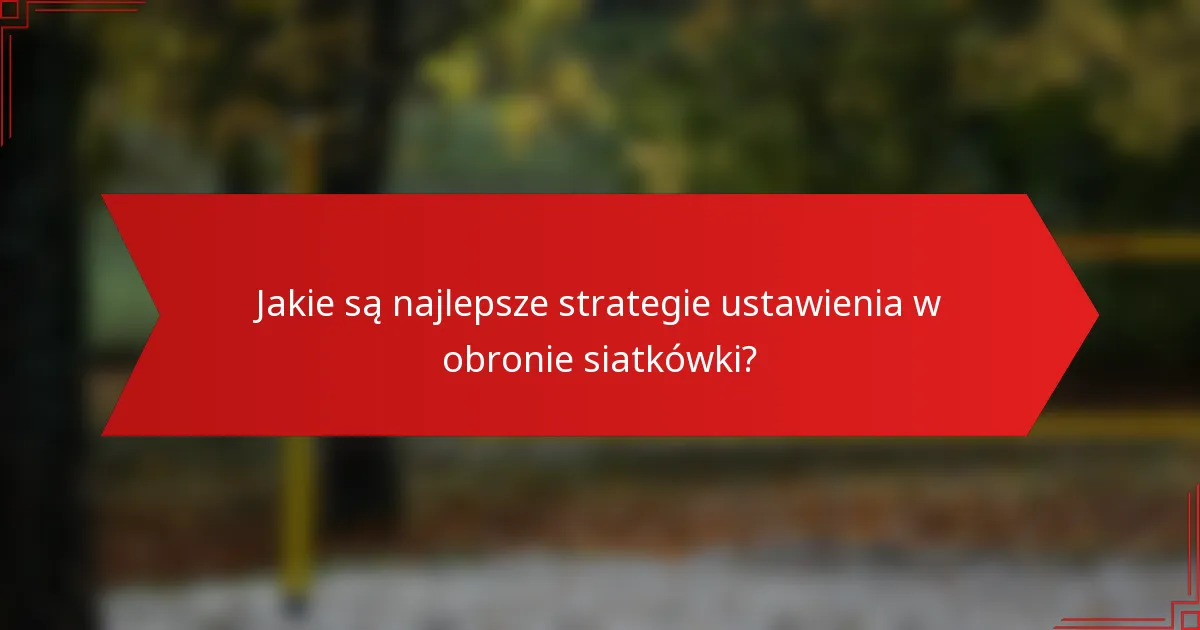 Jakie są najlepsze strategie ustawienia w obronie siatkówki?