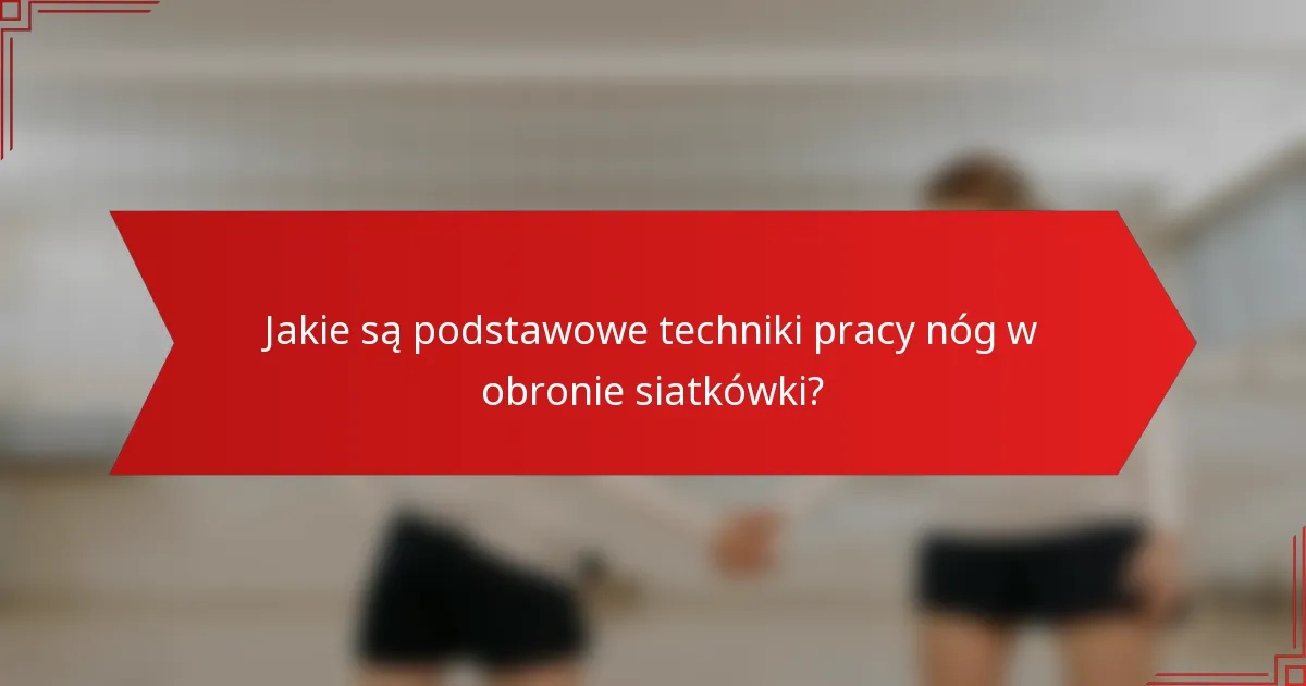 Jakie są podstawowe techniki pracy nóg w obronie siatkówki?