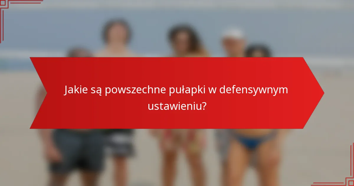 Jakie są powszechne pułapki w defensywnym ustawieniu?