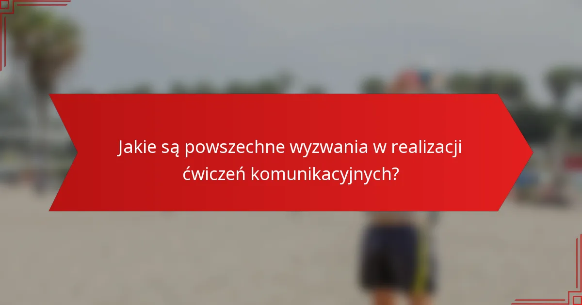 Jakie są powszechne wyzwania w realizacji ćwiczeń komunikacyjnych?