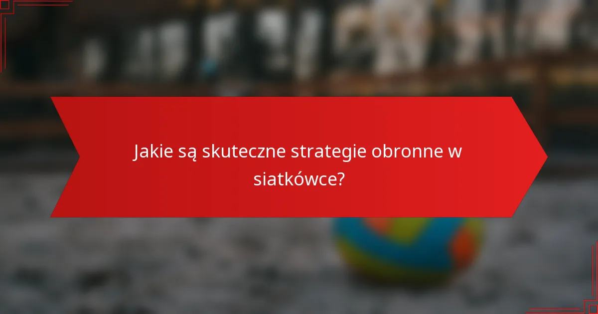 Jakie są skuteczne strategie obronne w siatkówce?