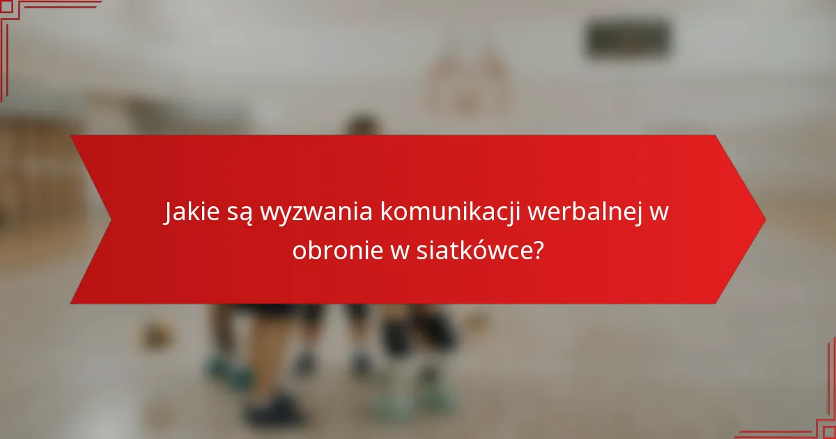 Jakie są wyzwania komunikacji werbalnej w obronie w siatkówce?