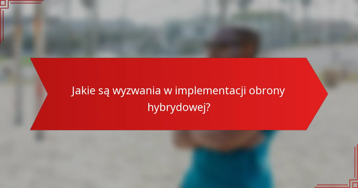 Jakie są wyzwania w implementacji obrony hybrydowej?