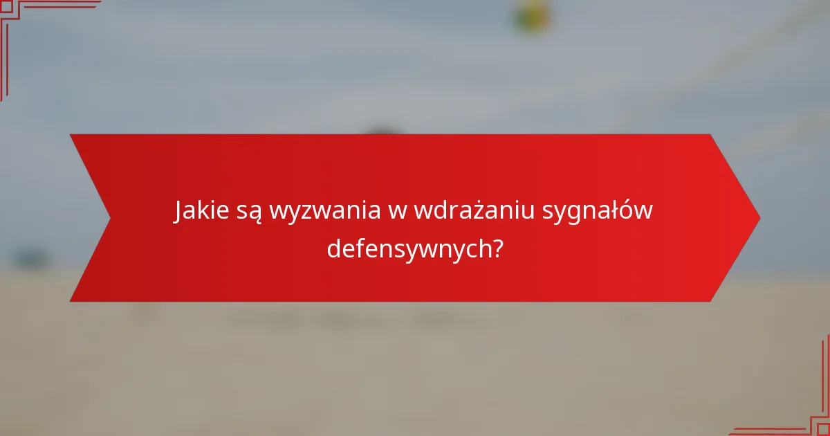 Jakie są wyzwania w wdrażaniu sygnałów defensywnych?