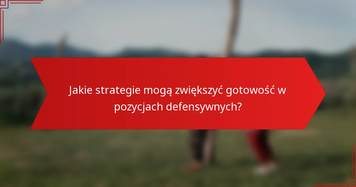 Jakie strategie mogą zwiększyć gotowość w pozycjach defensywnych?