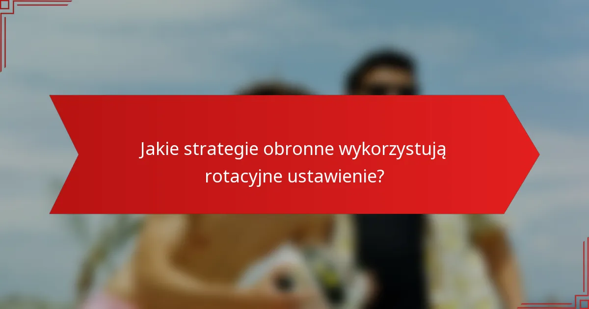 Jakie strategie obronne wykorzystują rotacyjne ustawienie?