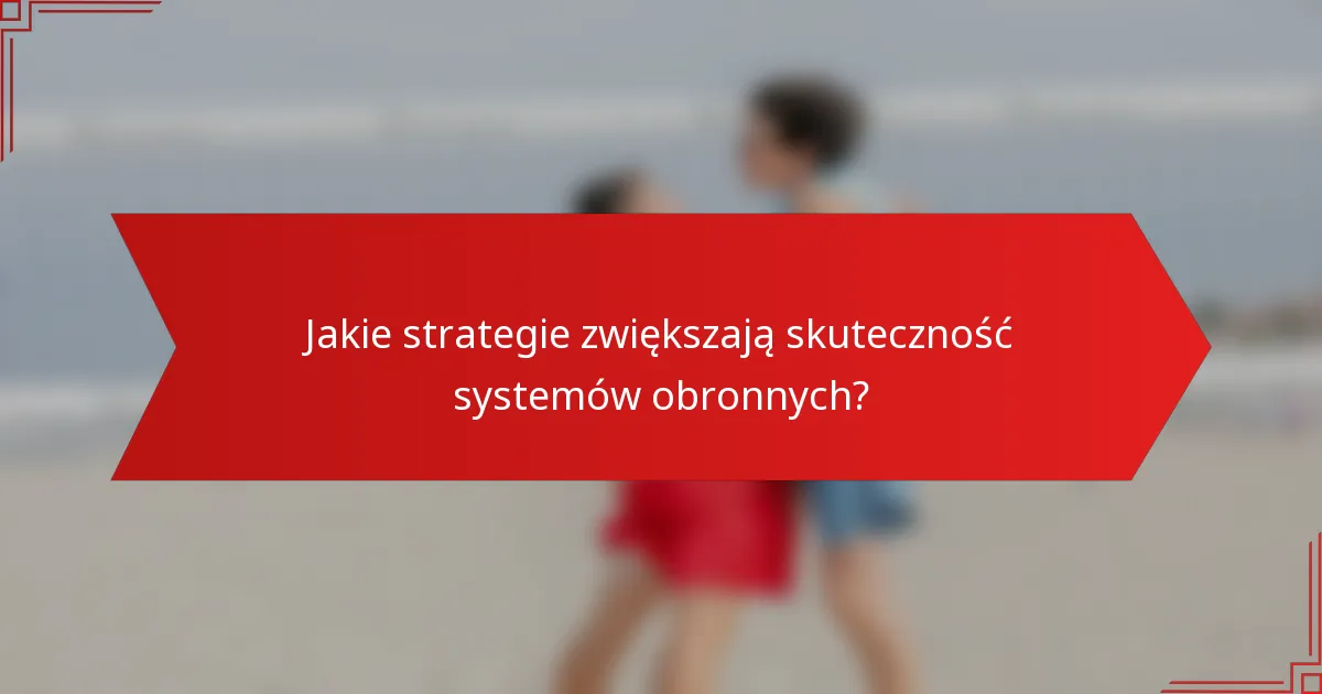 Jakie strategie zwiększają skuteczność systemów obronnych?