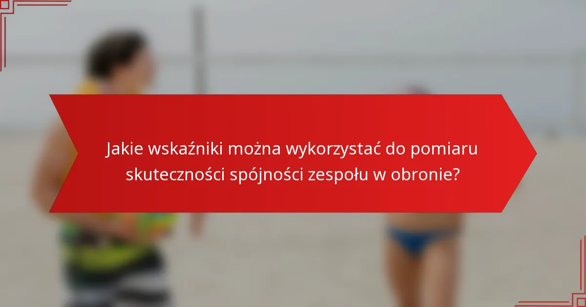 Jakie wskaźniki można wykorzystać do pomiaru skuteczności spójności zespołu w obronie?