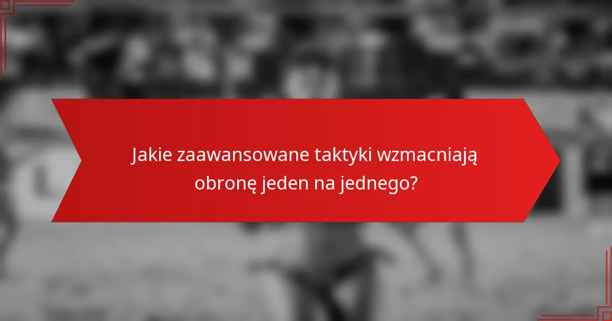 Jakie zaawansowane taktyki wzmacniają obronę jeden na jednego?